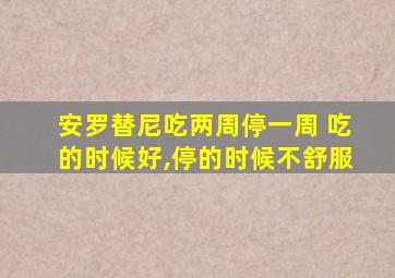 安罗替尼吃两周停一周 吃的时候好,停的时候不舒服